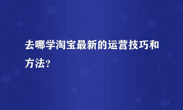去哪学淘宝最新的运营技巧和方法？