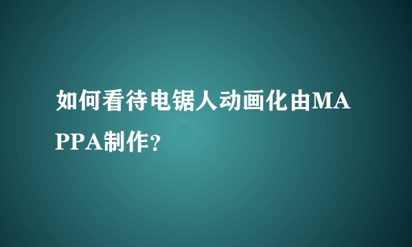 如何看待电锯人动画化由MAPPA制作？