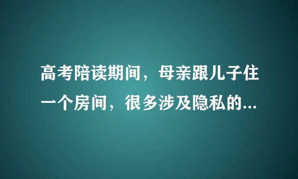 高考陪读期间，母亲跟儿子住一个房间，很多涉及隐私的事情不方便怎么办?