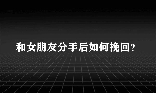 和女朋友分手后如何挽回？