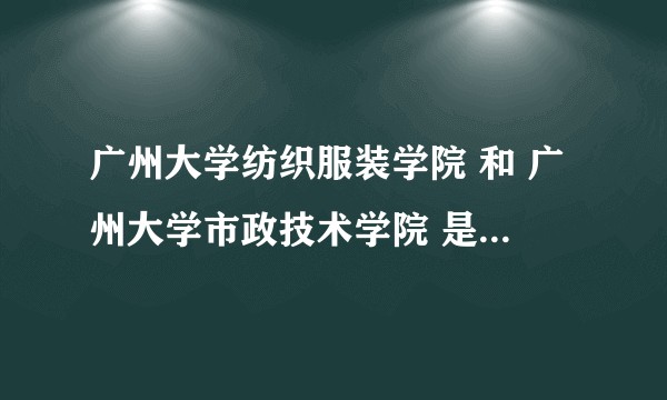 广州大学纺织服装学院 和 广州大学市政技术学院 是野鸡大学吗？没看到正式的招生资格代码呀！？