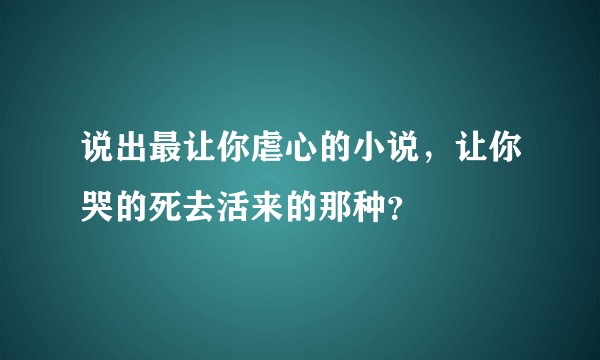 说出最让你虐心的小说，让你哭的死去活来的那种？