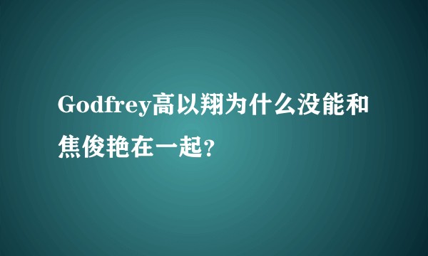 Godfrey高以翔为什么没能和焦俊艳在一起？