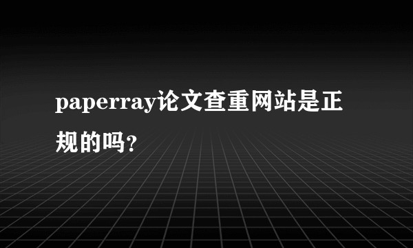 paperray论文查重网站是正规的吗？