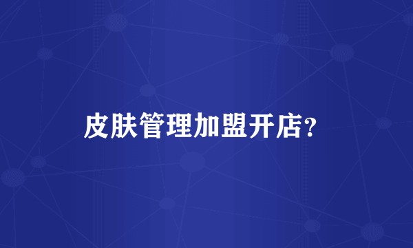 皮肤管理加盟开店？