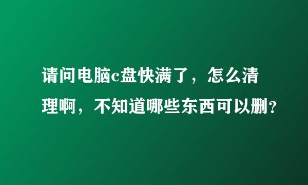 请问电脑c盘快满了，怎么清理啊，不知道哪些东西可以删？