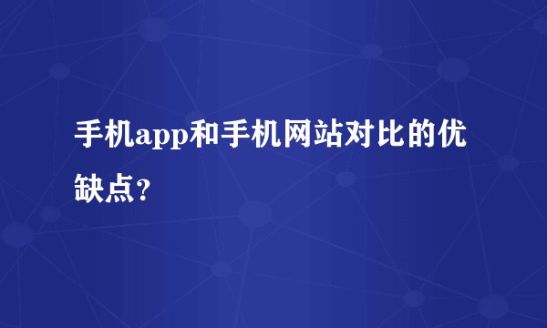 手机app和手机网站对比的优缺点？