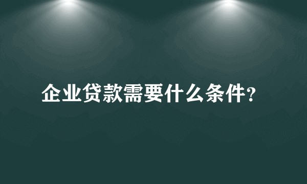 企业贷款需要什么条件？
