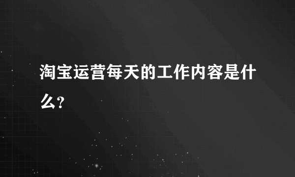 淘宝运营每天的工作内容是什么？