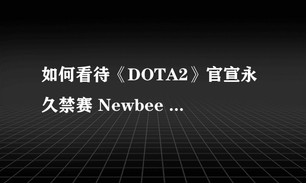 如何看待《DOTA2》官宣永久禁赛 Newbee 俱乐部及五位选手？