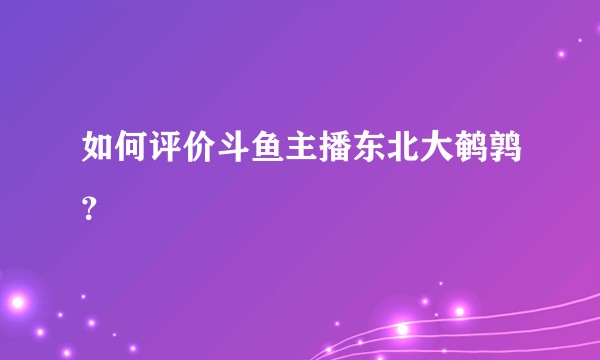 如何评价斗鱼主播东北大鹌鹑？