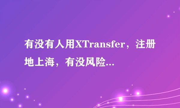 有没有人用XTransfer，注册地上海，有没风险，有没出现过什么问题的？