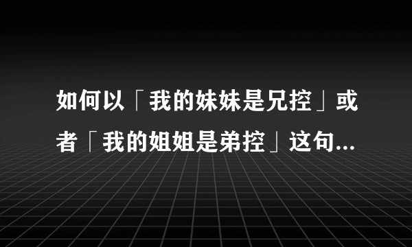 如何以「我的妹妹是兄控」或者「我的姐姐是弟控」这句话为开头，写段故事？