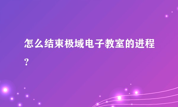 怎么结束极域电子教室的进程？