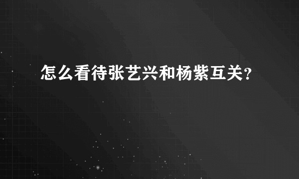 怎么看待张艺兴和杨紫互关？