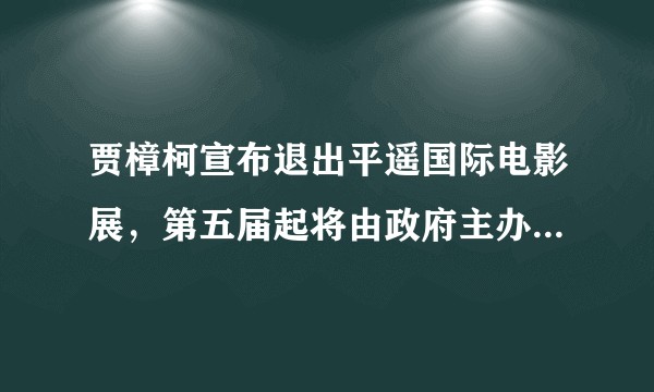 贾樟柯宣布退出平遥国际电影展，第五届起将由政府主办，会产生哪些影响？你有什么想说的？