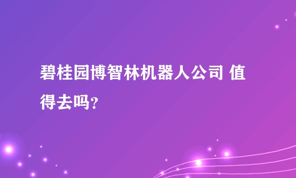 碧桂园博智林机器人公司 值得去吗?