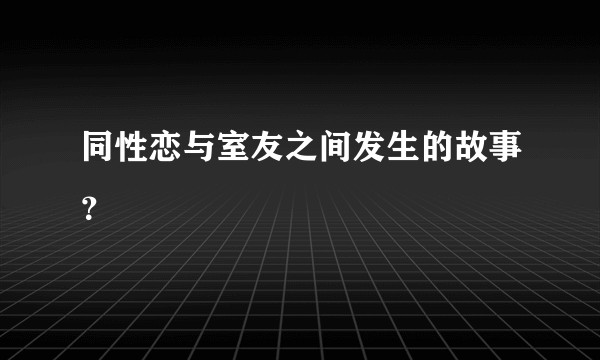 同性恋与室友之间发生的故事？