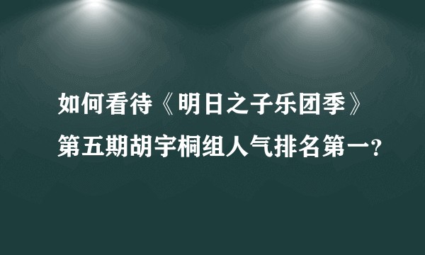如何看待《明日之子乐团季》第五期胡宇桐组人气排名第一？