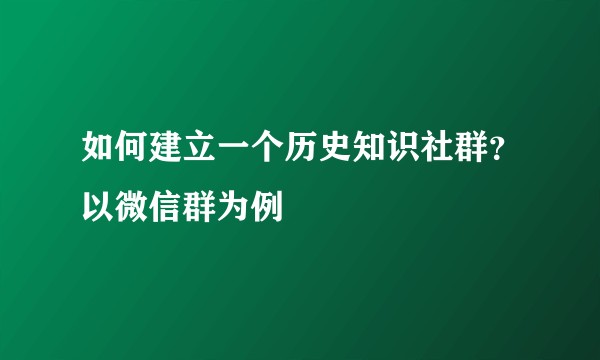 如何建立一个历史知识社群？以微信群为例