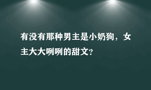 有没有那种男主是小奶狗,女主大大咧咧的甜文?