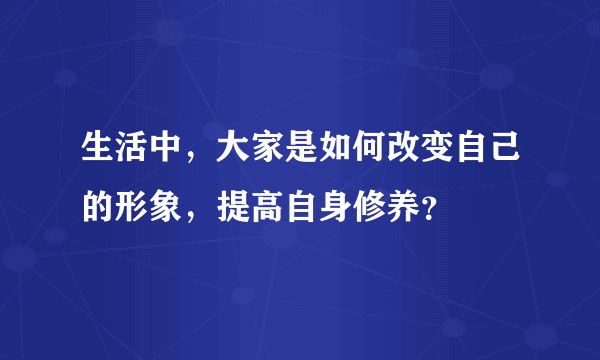生活中，大家是如何改变自己的形象，提高自身修养？
