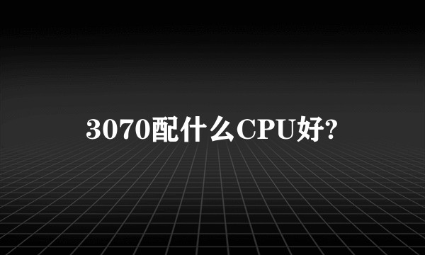 3070配什么CPU好?