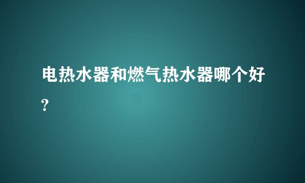 电热水器和燃气热水器哪个好?