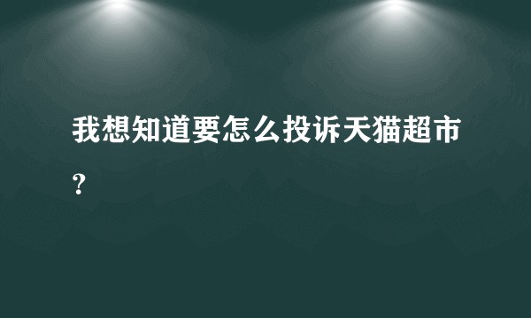 我想知道要怎么投诉天猫超市?