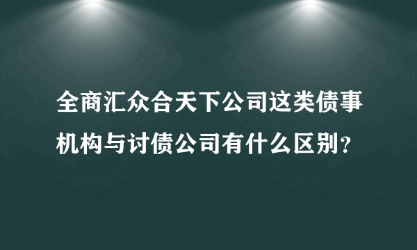 全商汇众合天下公司这类债事机构与讨债公司有什么区别？