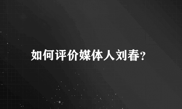 如何评价媒体人刘春？