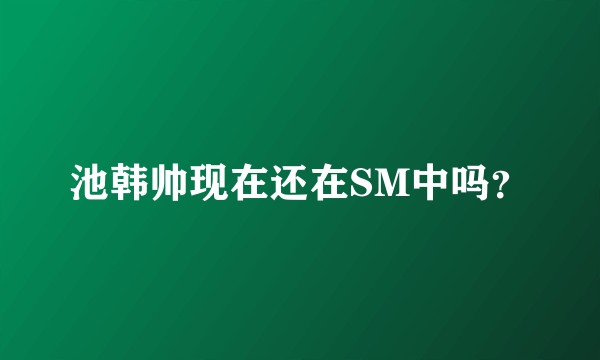 池韩帅现在还在SM中吗？