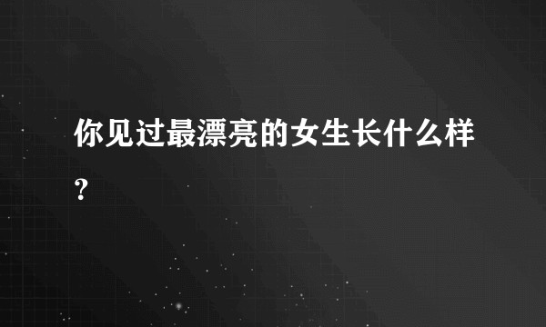 你见过最漂亮的女生长什么样？