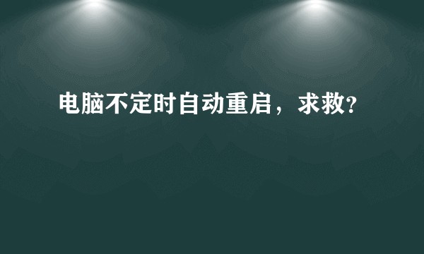 电脑不定时自动重启，求救？