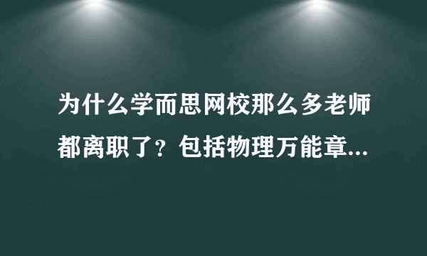 为什么学而思网校那么多老师都离职了？包括物理万能章，顾斐，走的好像都是好老师？