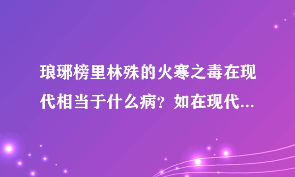 琅琊榜里林殊的火寒之毒在现代相当于什么病？如在现代吃什么药能治？
