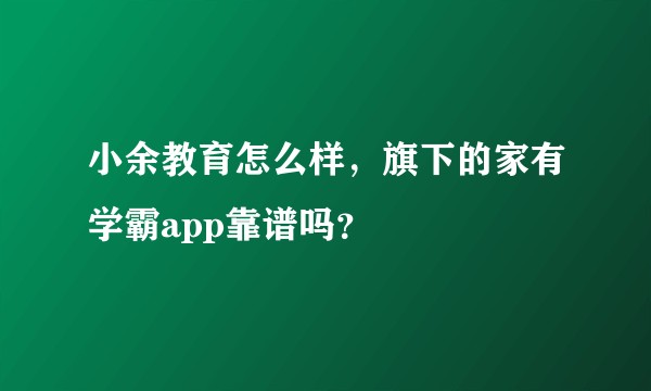 小余教育怎么样,旗下的家有学霸app靠谱吗?