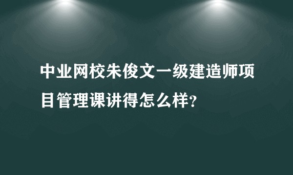 中业网校朱俊文一级建造师项目管理课讲得怎么样？