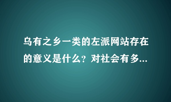 乌有之乡一类的左派网站存在的意义是什么？对社会有多大影响？是否有危害?