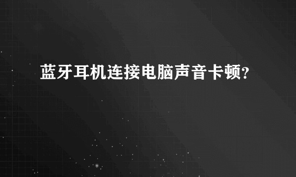 蓝牙耳机连接电脑声音卡顿？