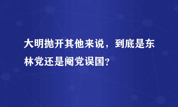大明抛开其他来说,到底是东林党还是阉党误国?