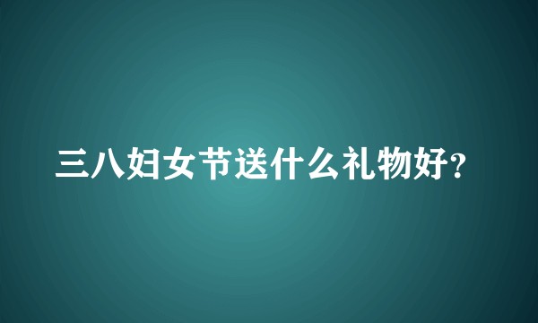 三八妇女节送什么礼物好?