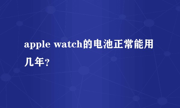 apple watch的电池正常能用几年？