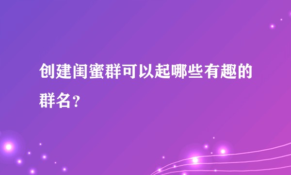 创建闺蜜群可以起哪些有趣的群名?