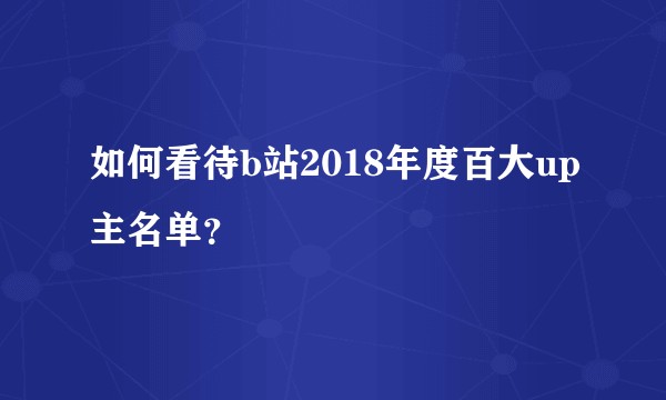 如何看待b站2018年度百大up主名单？