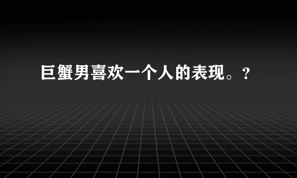 巨蟹男喜欢一个人的表现。？