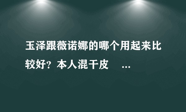 玉泽跟薇诺娜的哪个用起来比较好？本人混干皮       求良心推荐？
