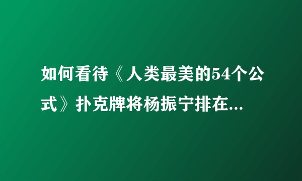 如何看待《人类最美的54个公式》扑克牌将杨振宁排在梅花10。是排低了还是排高了？