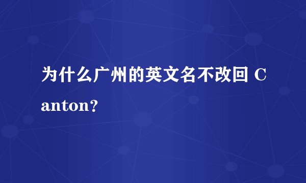 为什么广州的英文名不改回 Canton？