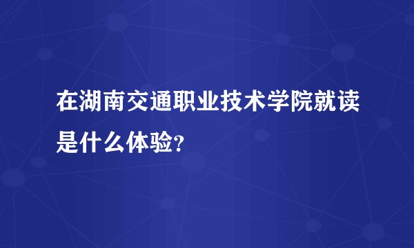 在湖南交通职业技术学院就读是什么体验？